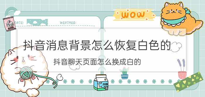 抖音消息背景怎么恢复白色的 抖音聊天页面怎么换成白的？